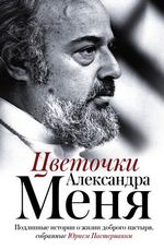 Цветочки Александра Меня. Подлинные истории о жизни доброго пастыря