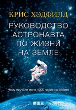 Хэдфилд К. Руководство астронавта по жизни на Земле. Чему научили меня 4000 часов на орбите